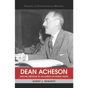 Dean Acheson and the Creation of an American World Order - (Shapers of International History) by  Robert J McMahon (Paperback) - 1 of 1