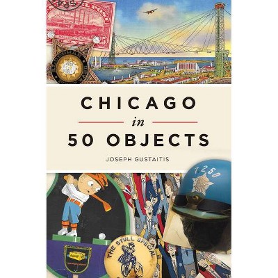 Chicago in 50 Objects - by  Joseph Gustaitis (Paperback)