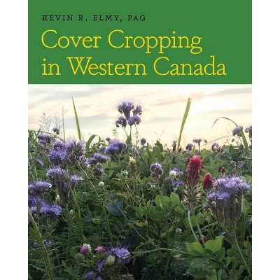 Cover Cropping in Western Canada - by  Kevin R Elmy (Paperback)