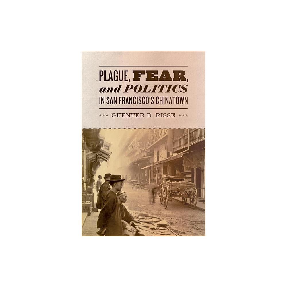 Plague, Fear, and Politics in San Franciscos Chinatown - by Guenter B Risse (Hardcover)