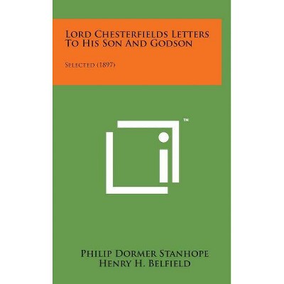 Lord Chesterfields Letters to His Son and Godson - by  Philip Dormer Stanhope (Hardcover)