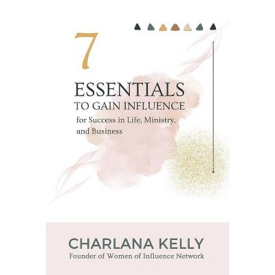 7 Essentials to Gain Influence for Success in Life, Ministry, and Business - by  Charlana Kelly (Paperback)