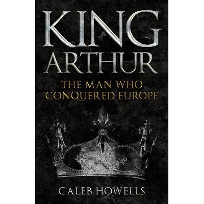 King Arthur - by  Caleb Howells (Paperback)