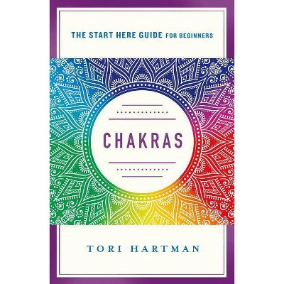 Chakras - (A Start Here Guide for Beginners) by  Tori Hartman (Paperback)