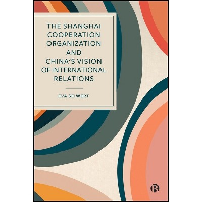 The Shanghai Cooperation Organization and China's Vision of International Relations - by  Eva Seiwert (Hardcover)