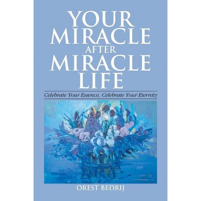 Your Miracle After Miracle Life Celebrate Your Essence, Celebrate Your Eternity - by  Orest Bedrij (Paperback)