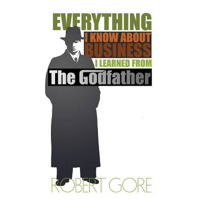 Everything I Know About Business I Learned From The Godfather - by  Robert Gore (Paperback)