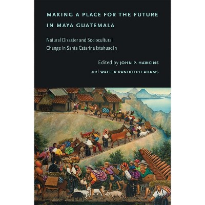 Making a Place for the Future in Maya Guatemala - by  John P Hawkins & Walter Randolph Adams (Hardcover)