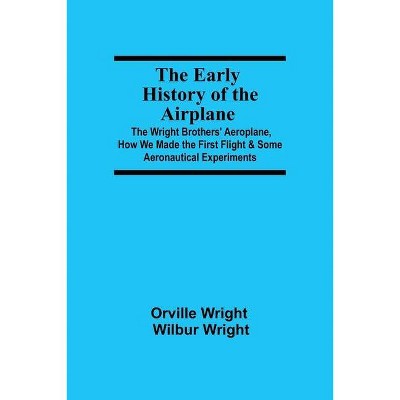 The Early History of the Airplane; The Wright Brothers' Aeroplane, How We Made the First Flight & Some Aeronautical Experiments - (Paperback)