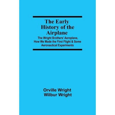 The Early History of the Airplane; The Wright Brothers' Aeroplane, How We Made the First Flight & Some Aeronautical Experiments - (Paperback)