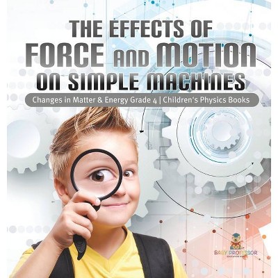 The Effects of Force and Motion on Simple Machines - Changes in Matter & Energy Grade 4 - Children's Physics Books - by  Baby Professor (Hardcover)