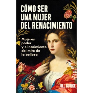 Cómo Ser Una Mujer del Renacimiento: Mujeres, Poder Y El Nacimiento del Mito de la Belleza / How to Be a Renaissance Woman - by  Jill Burke - 1 of 1