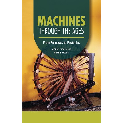 Machines Through the Ages - (Technology Through the Ages) by  Michael Woods & Mary B Woods (Paperback)
