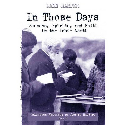 In Those Days: Shamans, Spirits, and Faith in the Inuit North - (In Those Days: Collected Writings on Arctic History) by  Kenn Harper (Paperback)