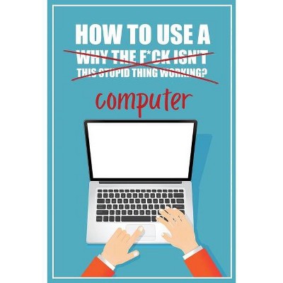 How to Use a (Why The F*ck Isn't This Stupid Thing Working?) Computer - by  Funky Monkey Press (Paperback)