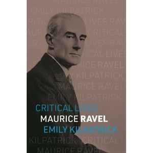 Maurice Ravel - (Critical Lives) by  Emily Kilpatrick (Paperback) - 1 of 1