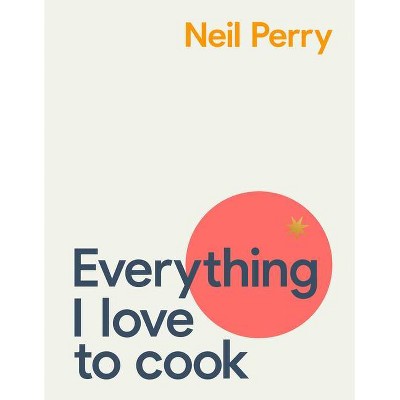 Everything I Love to Cook - by  Neil Perry (Hardcover)