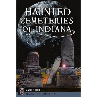 Haunted Cemeteries of Indiana - by  Ashley Hood (Paperback)
