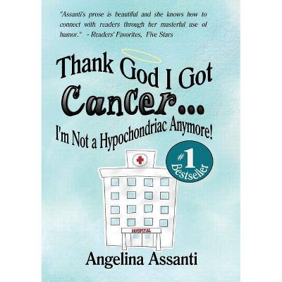 Thank God I Got Cancer...I'm Not a Hypochondriac Anymore! - by  Angelina Assanti (Paperback)