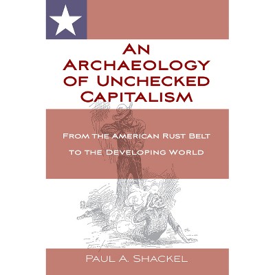 An Archaeology of Unchecked Capitalism - by  Paul Shackel (Paperback)