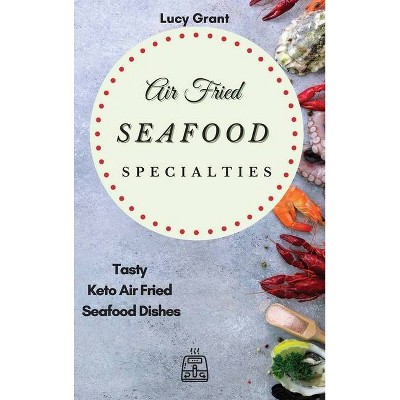 Air Fried Seafood Specialties - by  Lucy Grant (Hardcover)