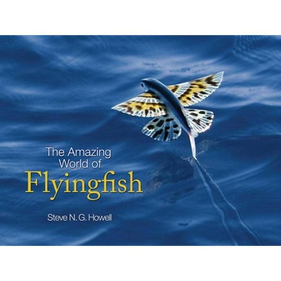 The Amazing World of Flyingfish - by  Steve N G Howell (Hardcover)