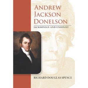 Andrew Jackson Donelson - (New Perspectives on Jacksonian America) by  Richard Douglas Spence (Hardcover) - 1 of 1
