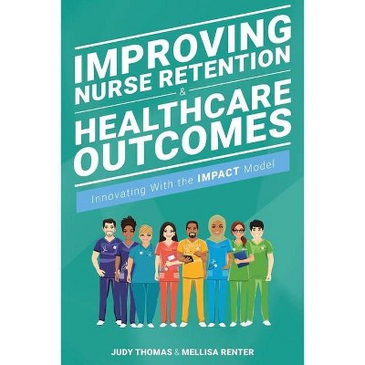 Improving Nurse Retention & Healthcare Outcomes: Innovating with the Impact Model - by  Judy Thomas & Mellisa Renter (Paperback)