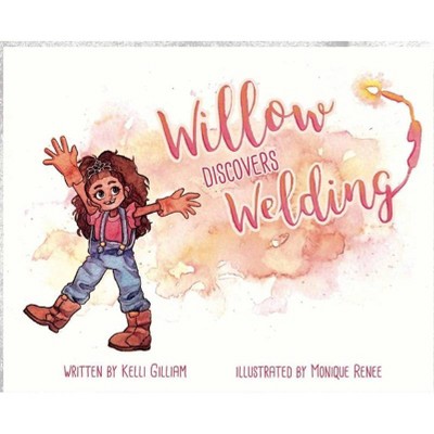 Willow Discovers Welding - by  Kelli Gilliam (Hardcover)