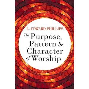 The Purpose, Pattern, and Character of Worship - by  L Edward Phillips (Paperback) - 1 of 1