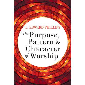 The Purpose, Pattern, and Character of Worship - by  L Edward Phillips (Paperback)