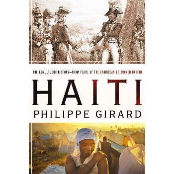 Haiti: The Tumultuous History - From Pearl of the Caribbean to Broken Nation - by  Philippe Girard (Paperback)