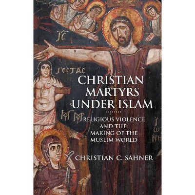 Christian Martyrs Under Islam - by  Christian C Sahner (Hardcover)