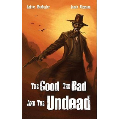 The Good the Bad and the Undead - by  Ashton Macsaylor & Jamie Thomson (Hardcover)