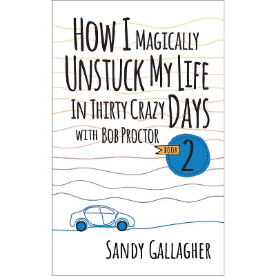How I Magically Unstuck My Life in Thirty Crazy Days with Bob Proctor Book 2 - by  Sandy Gallagher (Paperback)