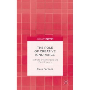 The Role of Creative Ignorance: Portraits of Path Finders and Path Creators - by  P Formica (Hardcover) - 1 of 1