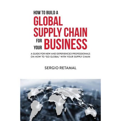 How to Build a Global Supply Chain For Your Business - by  Sergio Retamal (Paperback)