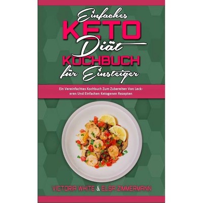 Einfaches Keto-Diät-Kochbuch Für Einsteiger - by  Victoria White & Elsa Zimmermann (Hardcover)