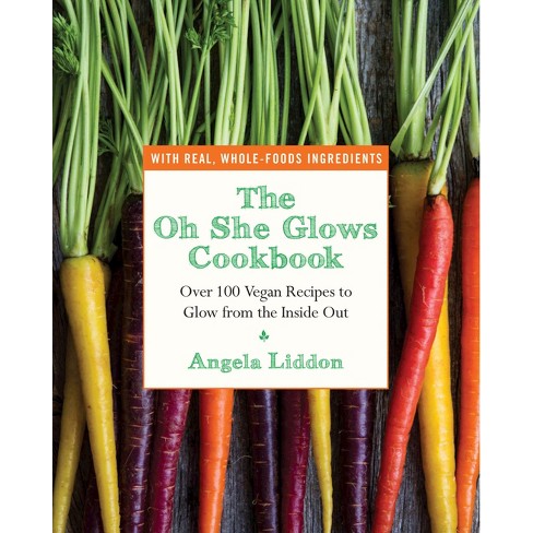 The Oh She Glows Cookbook Over 100 Vegan Recipes To Glow From The Inside Out Paperback By Angela Liddon Target