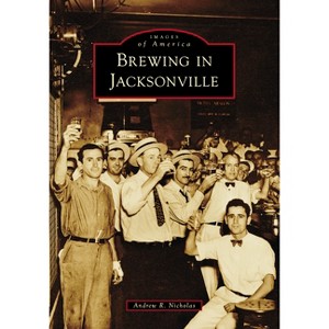 Brewing in Jacksonville - (Images of America) by  Andrew R Nicholas (Paperback) - 1 of 1
