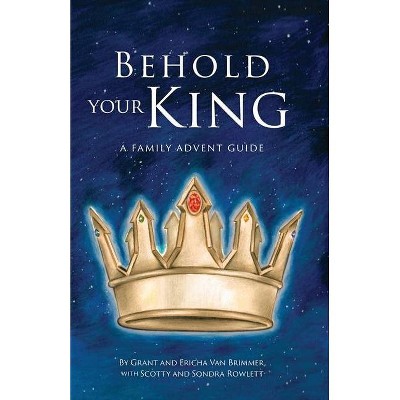 Behold Your King - by  Grant Van Brimmer & Ericha Van Brimmer & Scotty Rowlett (Paperback)