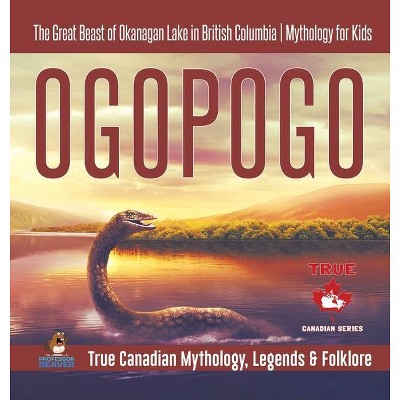 Ogopogo - The Great Beast of Okanagan Lake in British Columbia - Mythology for Kids - True Canadian Mythology, Legends & Folklore - (Hardcover)