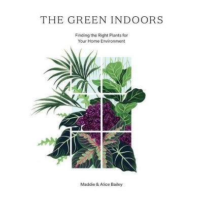 The Green Indoors - by  Maddie Bailey & Alice Bailey (Hardcover)