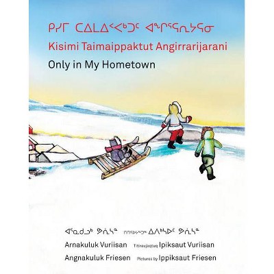Kisimi Taimaippaktut Angirrarijarani / Only in My Hometown - by  Angnakuluk Friesen (Hardcover)