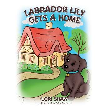 Labrador Lily Gets A Home - by  Lori Shaw (Hardcover)
