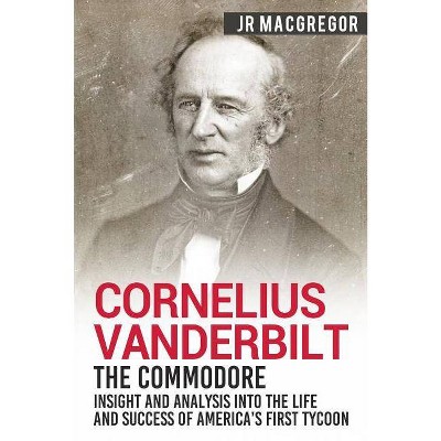 Cornelius Vanderbilt - The Commodore - (Business Biographies and Memoirs - Titans of Indus) by  J R MacGregor (Paperback)