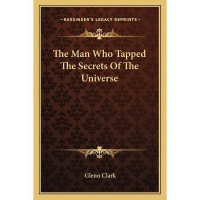 The Man Who Tapped The Secrets Of The Universe - by  Glenn Clark (Paperback)