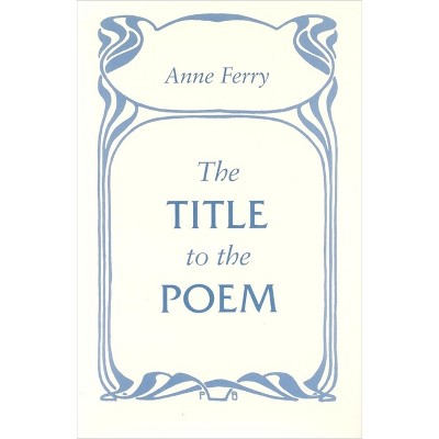 The Title to the Poem - by  Anne Ferry (Paperback)