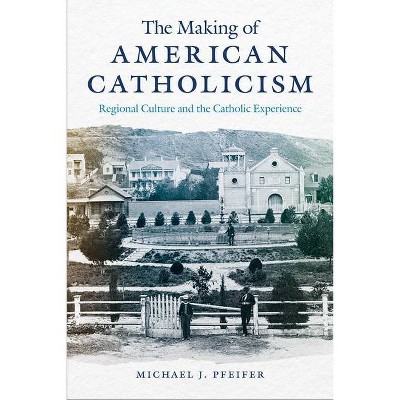 The Making of American Catholicism - by  Michael J Pfeifer (Paperback)