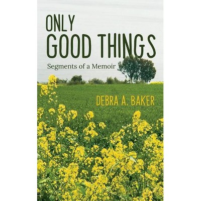 Only Good Things - by  Debra A Baker (Hardcover)